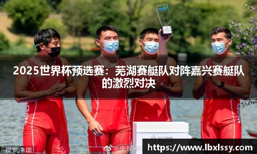 2025世界杯预选赛：芜湖赛艇队对阵嘉兴赛艇队的激烈对决