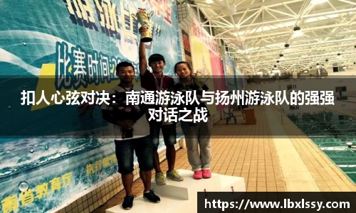 扣人心弦对决：南通游泳队与扬州游泳队的强强对话之战