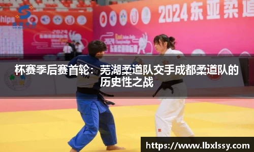 杯赛季后赛首轮：芜湖柔道队交手成都柔道队的历史性之战
