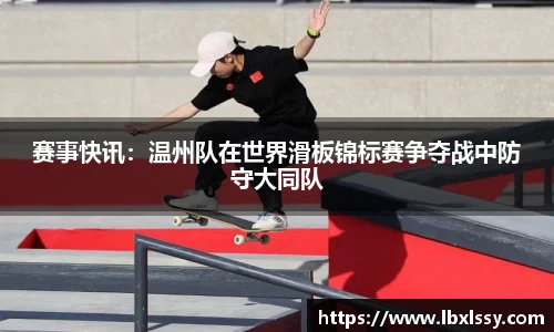 赛事快讯：温州队在世界滑板锦标赛争夺战中防守大同队