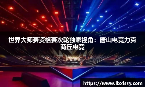 世界大师赛资格赛次轮独家视角：唐山电竞力克商丘电竞