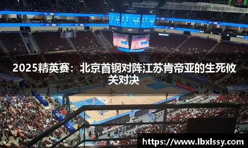 2025精英赛：北京首钢对阵江苏肯帝亚的生死攸关对决