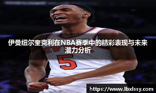 伊曼纽尔奎克利在NBA赛季中的精彩表现与未来潜力分析