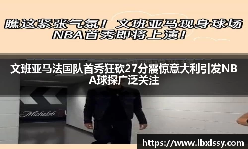 文班亚马法国队首秀狂砍27分震惊意大利引发NBA球探广泛关注