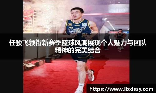 任骏飞领衔新赛季篮球风潮展现个人魅力与团队精神的完美结合