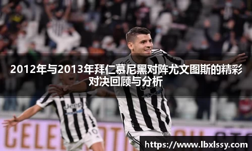2012年与2013年拜仁慕尼黑对阵尤文图斯的精彩对决回顾与分析