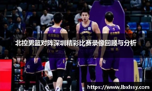 北控男篮对阵深圳精彩比赛录像回顾与分析